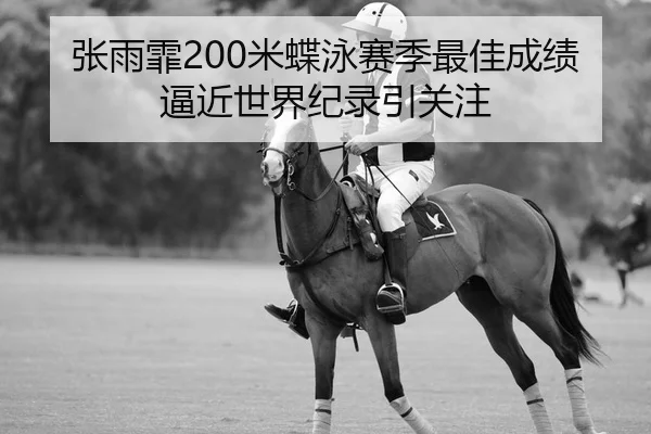 张雨霏200米蝶泳赛季最佳成绩逼近世界纪录引关注